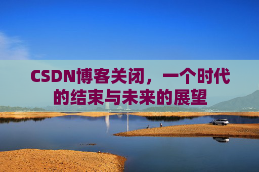 CSDN博客关闭，一个时代的结束与未来的展望